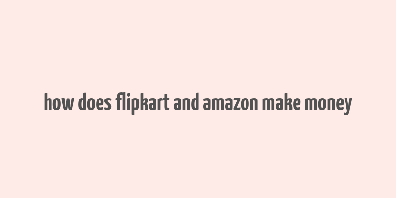 how does flipkart and amazon make money