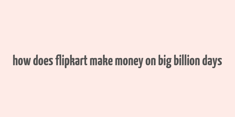 how does flipkart make money on big billion days