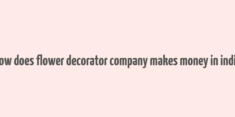 how does flower decorator company makes money in india