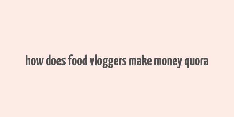 how does food vloggers make money quora