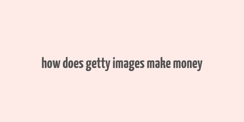 how does getty images make money