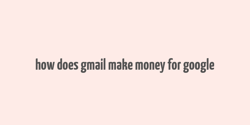 how does gmail make money for google