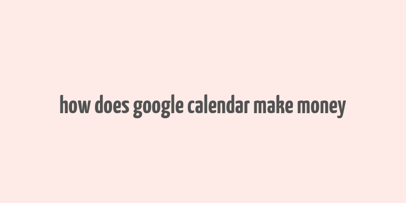 how does google calendar make money