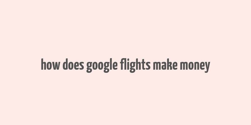 how does google flights make money