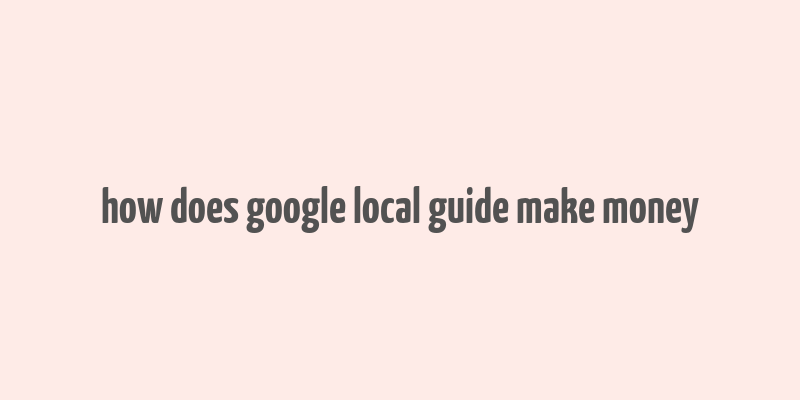 how does google local guide make money