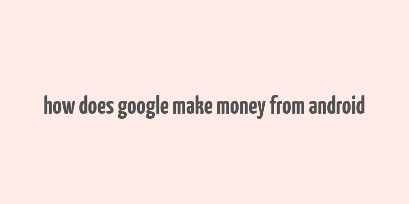 how does google make money from android