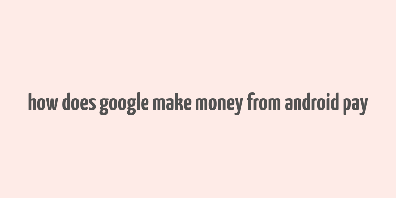 how does google make money from android pay