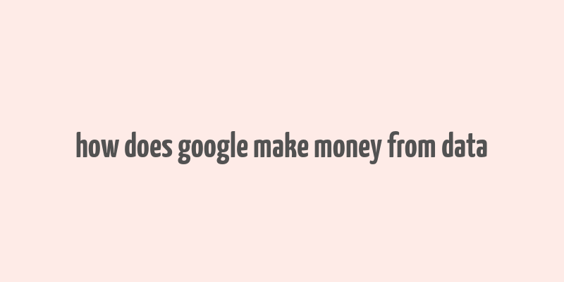 how does google make money from data