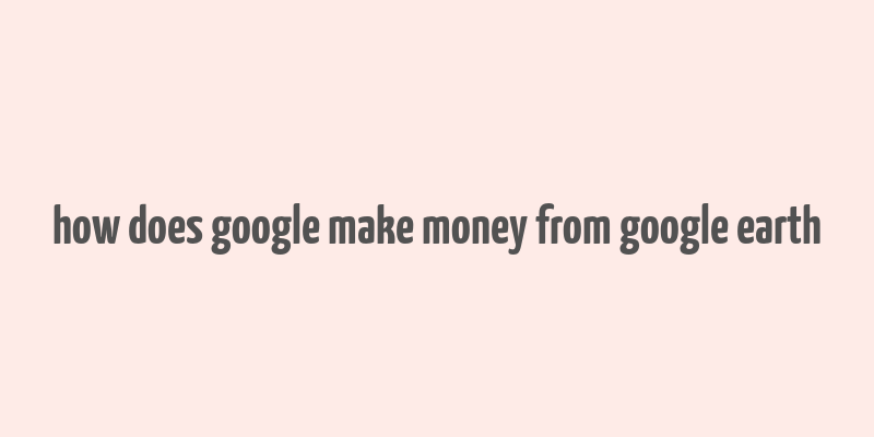 how does google make money from google earth