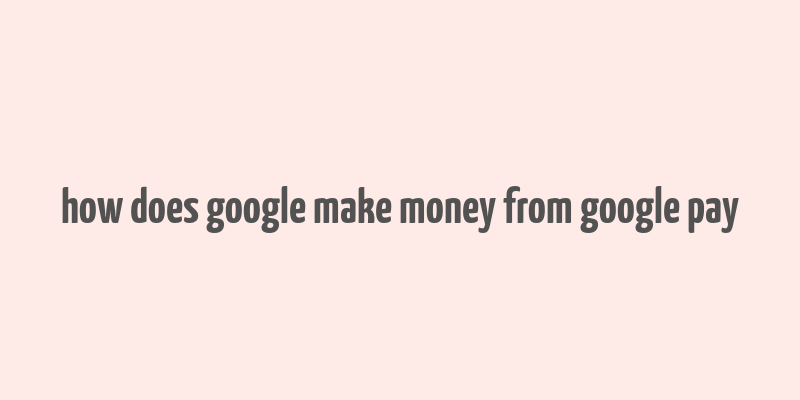 how does google make money from google pay