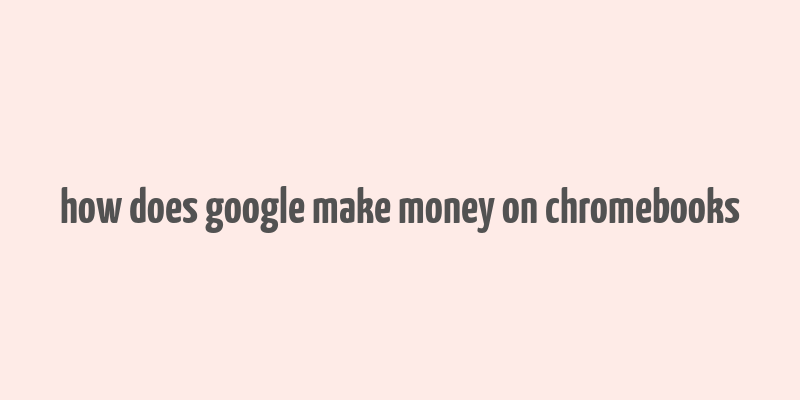 how does google make money on chromebooks