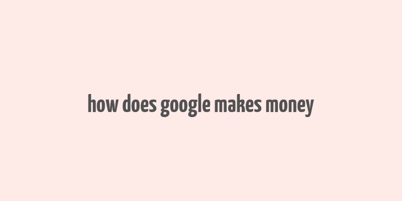 how does google makes money