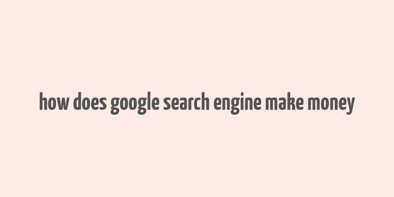 how does google search engine make money