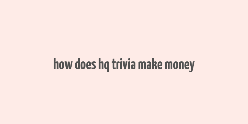 how does hq trivia make money