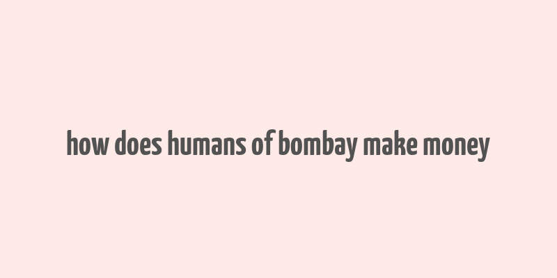 how does humans of bombay make money