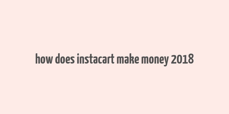 how does instacart make money 2018