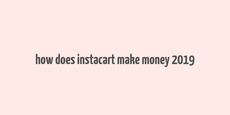 how does instacart make money 2019