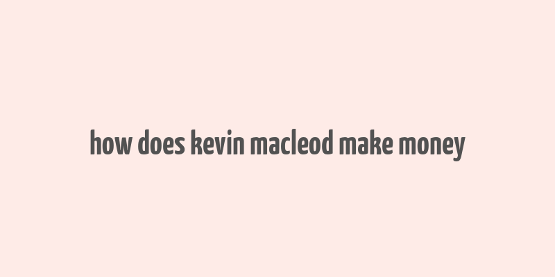 how does kevin macleod make money