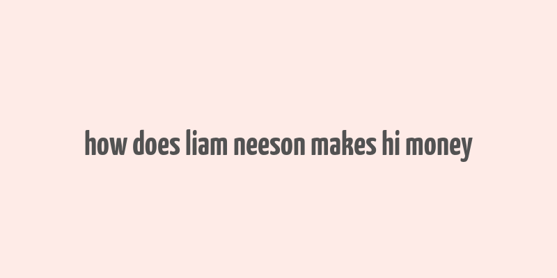 how does liam neeson makes hi money