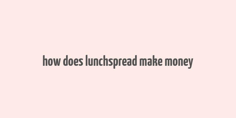 how does lunchspread make money