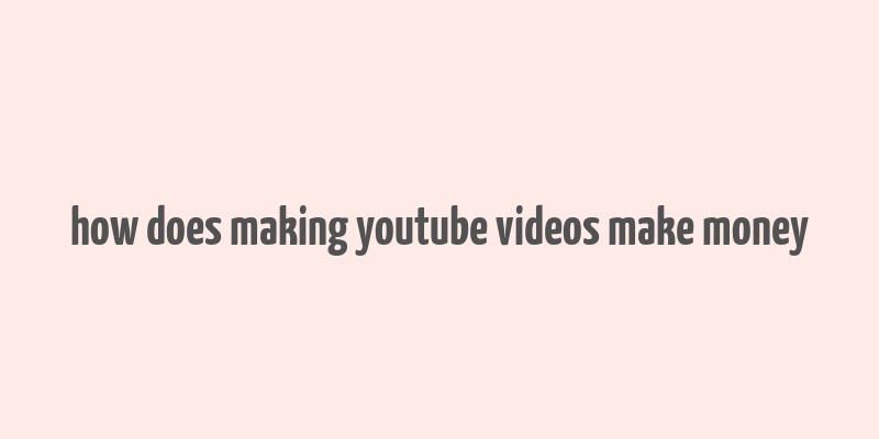 how does making youtube videos make money