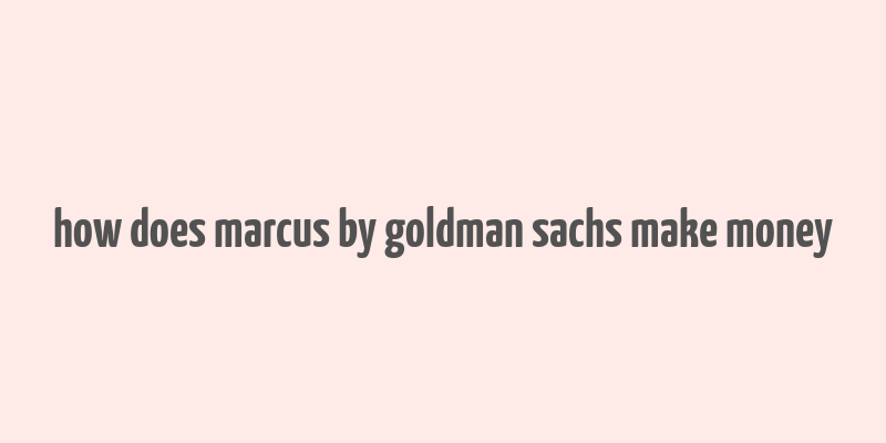 how does marcus by goldman sachs make money