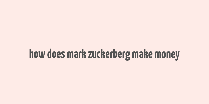 how does mark zuckerberg make money