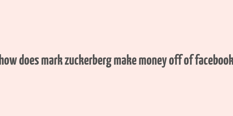 how does mark zuckerberg make money off of facebook