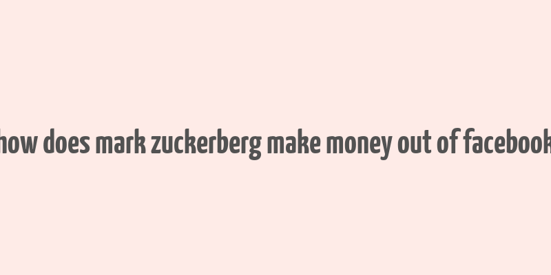 how does mark zuckerberg make money out of facebook