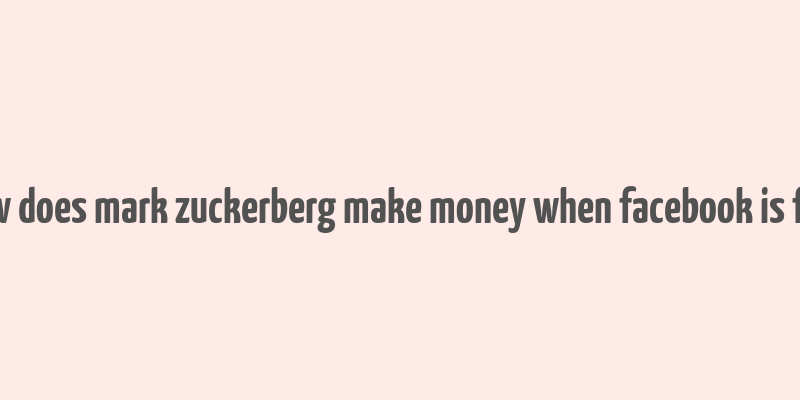 how does mark zuckerberg make money when facebook is free