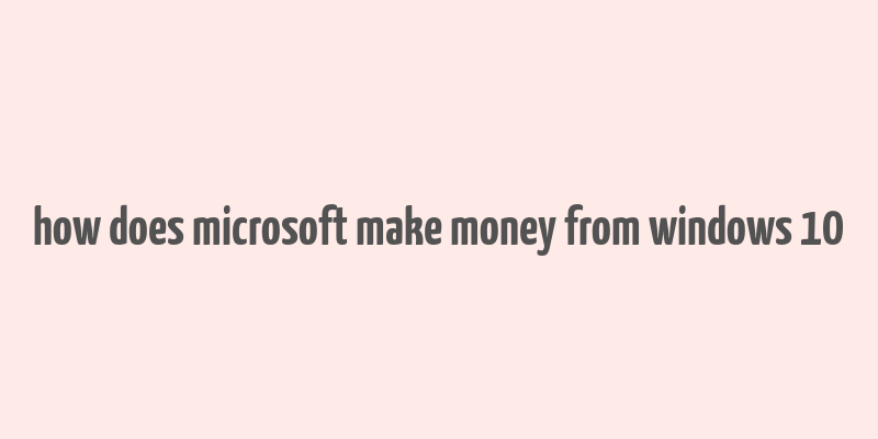 how does microsoft make money from windows 10