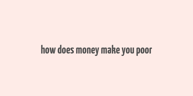 how does money make you poor