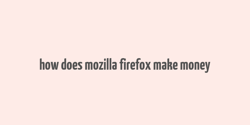 how does mozilla firefox make money