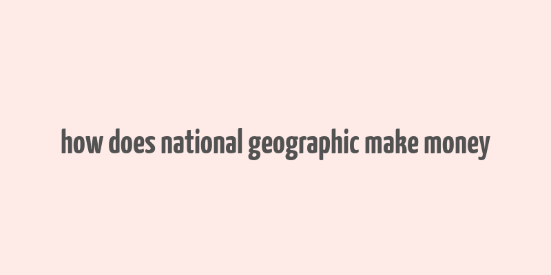 how does national geographic make money