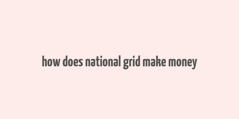 how does national grid make money