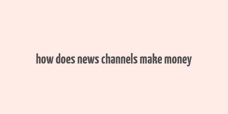 how does news channels make money