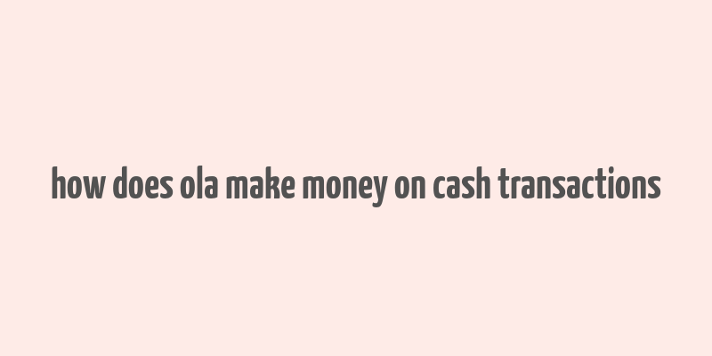 how does ola make money on cash transactions