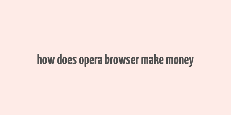 how does opera browser make money