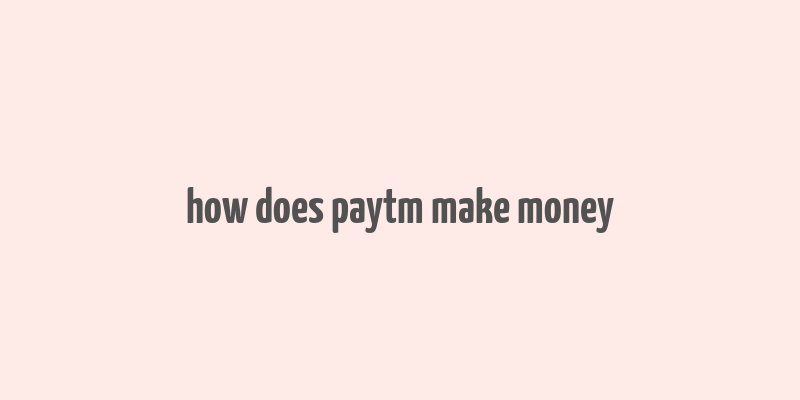 how does paytm make money