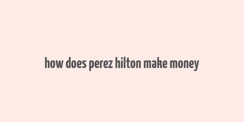 how does perez hilton make money