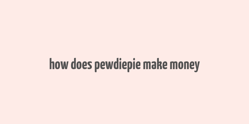 how does pewdiepie make money