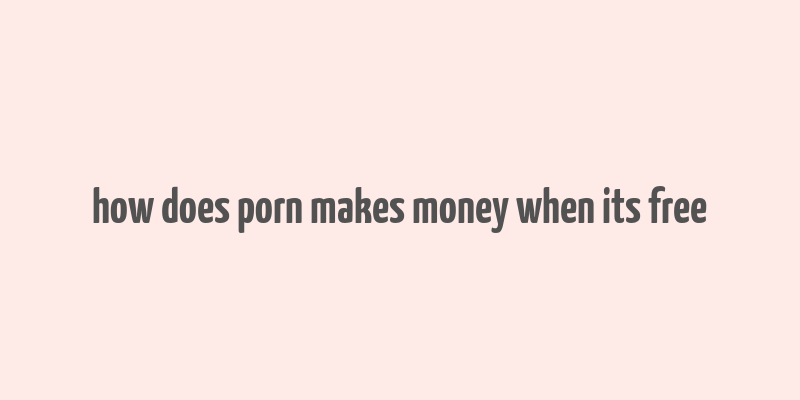 how does porn makes money when its free