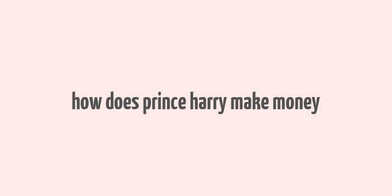 how does prince harry make money