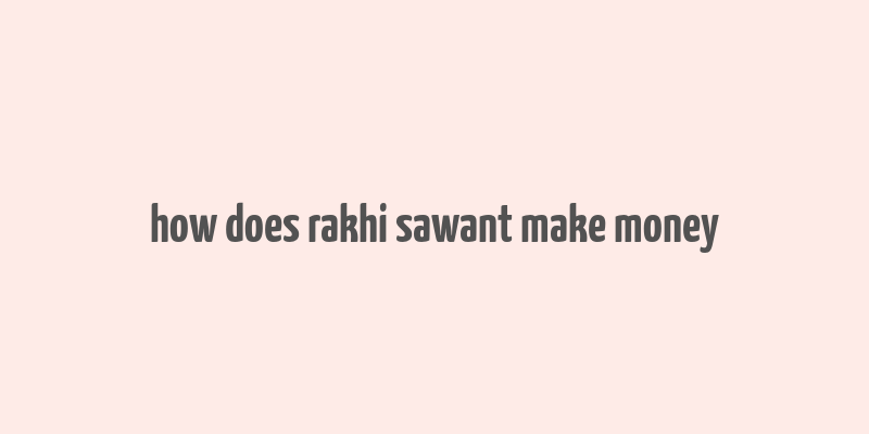 how does rakhi sawant make money