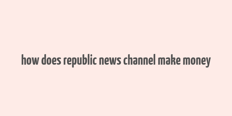 how does republic news channel make money