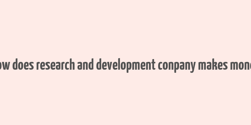 how does research and development conpany makes money