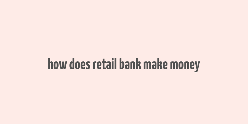 how does retail bank make money