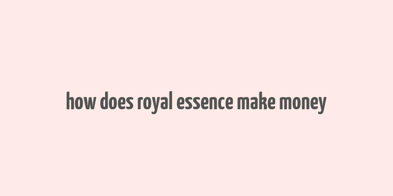 how does royal essence make money