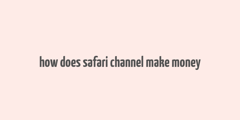 how does safari channel make money