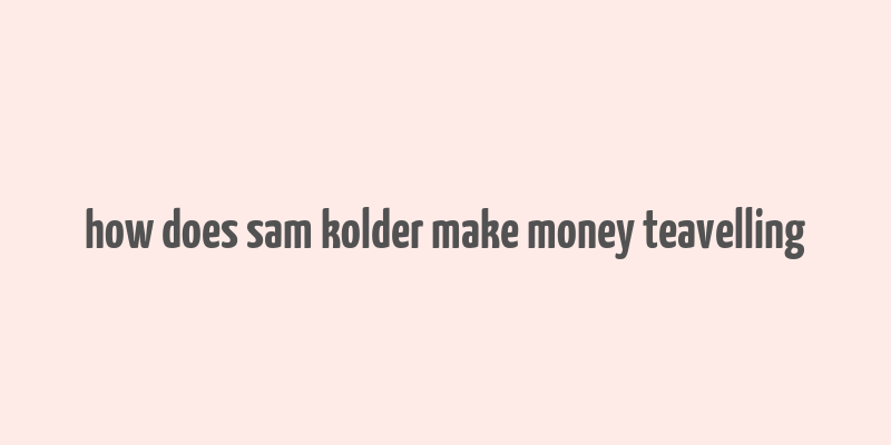 how does sam kolder make money teavelling